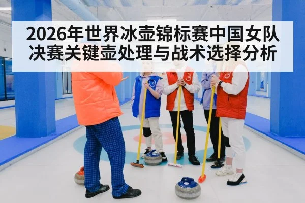 2026年世界冰壶锦标赛中国女队决赛关键壶处理与战术选择分析（Kaiyun）