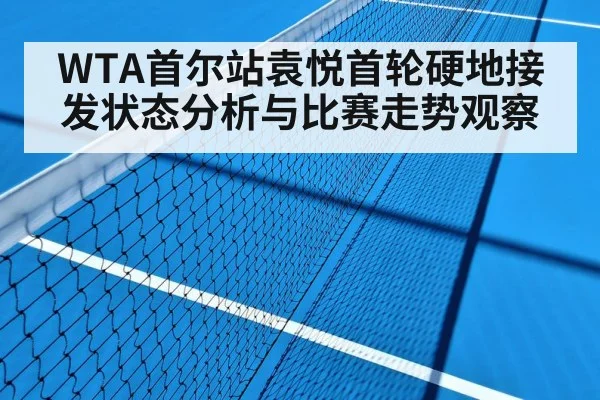 WTA首尔站袁悦首轮硬地接发状态分析与比赛走势观察（Kaiyun）