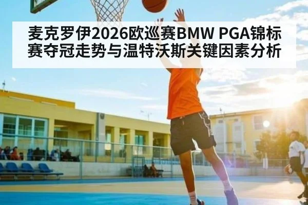 麦克罗伊2026欧巡赛BMW PGA锦标赛夺冠走势与温特沃斯关键因素分析
