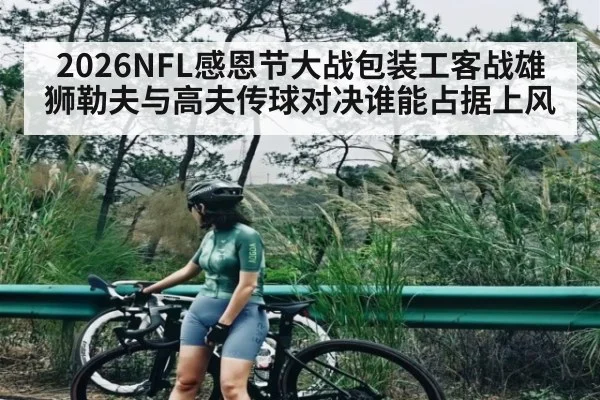 2026NFL感恩节大战包装工客战雄狮勒夫与高夫传球对决谁能占据上风