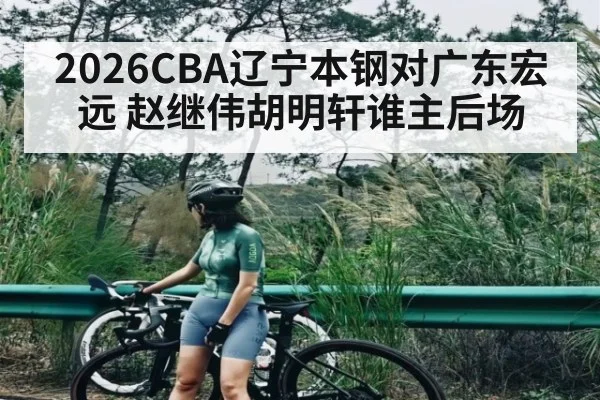 2026CBA辽宁本钢对广东宏远 赵继伟胡明轩谁主后场