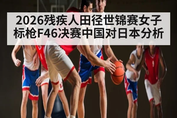 2026残疾人田径世锦赛女子标枪F46决赛中国对日本分析