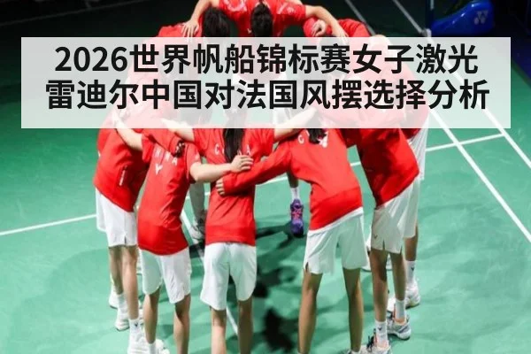 2026世界帆船锦标赛女子激光雷迪尔中国对法国风摆选择分析