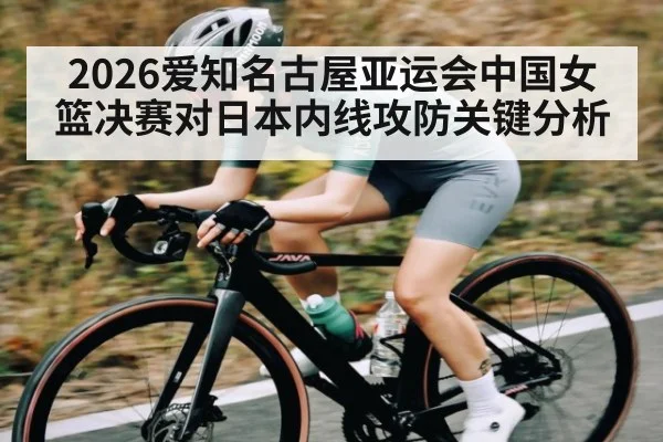 2026爱知名古屋亚运会中国女篮决赛对日本内线攻防关键分析