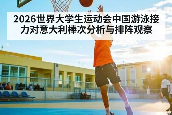 2026世界大学生运动会中国游泳接力对意大利棒次分析与排阵观察