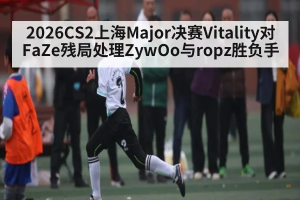 2026CS2上海Major决赛Vitality对FaZe残局处理ZywOo与ropz胜负手